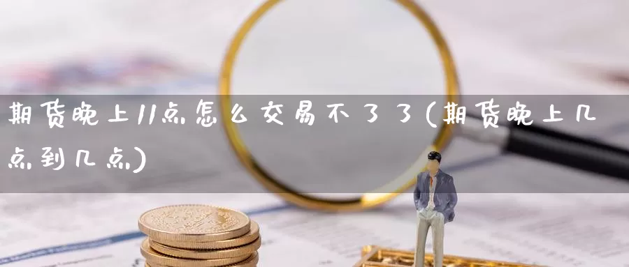 期货晚上11点怎么交易不了了(期货晚上几点到几点)_https://qh.wpmee.com_黄金期货直播间_第1张