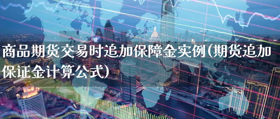 商品期货交易时追加保障金实例(期货追加保证金计算公式)_https://qh.wpmee.com_黄金期货直播间_第1张