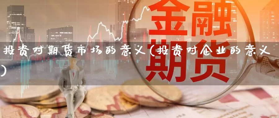 投资对期货市场的意义(投资对企业的意义)_https://qh.wpmee.com_国际期货_第1张