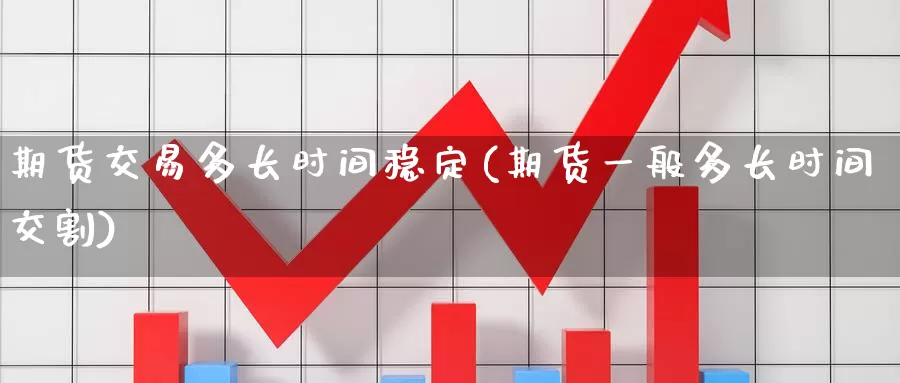 期货交易多长时间稳定(期货一般多长时间交割)_https://qh.wpmee.com_国际期货_第1张