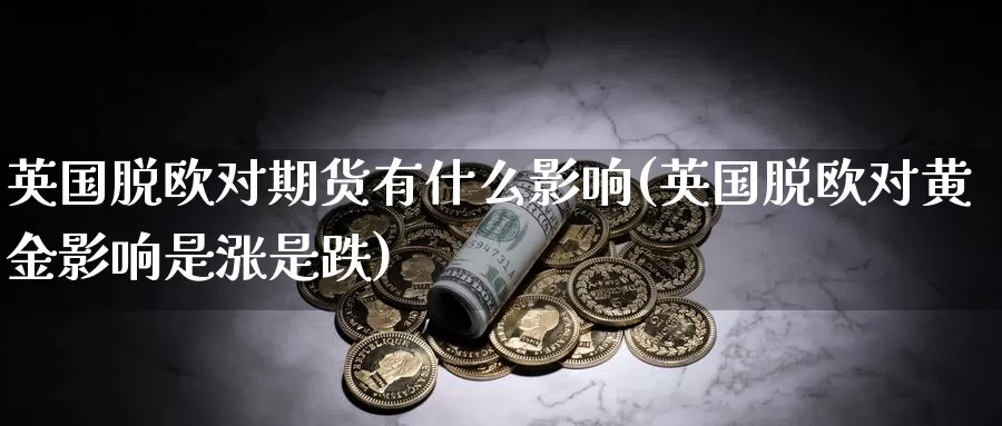 英国脱欧对期货有什么影响(英国脱欧对黄金影响是涨是跌)_https://qh.wpmee.com_纳指期货直播室_第1张