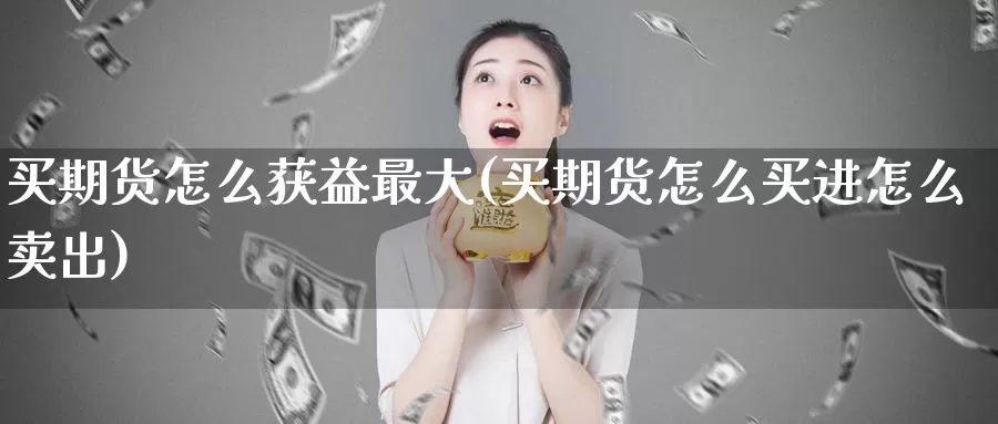 买期货怎么获益最大(买期货怎么买进怎么卖出)_https://qh.wpmee.com_原油期货_第1张