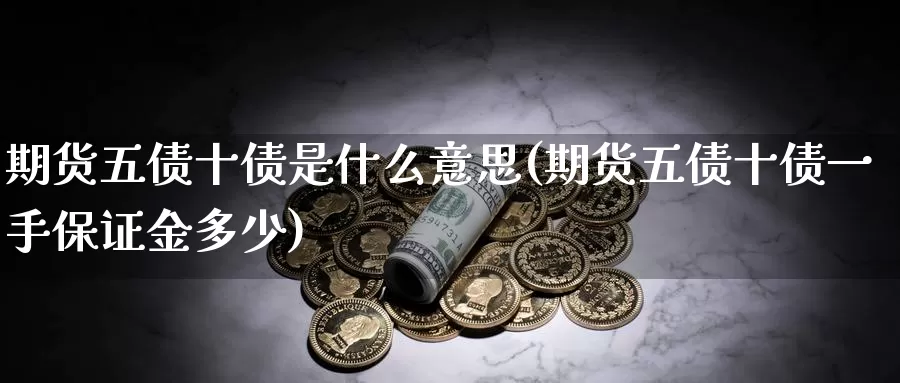 期货五债十债是什么意思(期货五债十债一手保证金多少)_https://qh.wpmee.com_原油期货_第1张