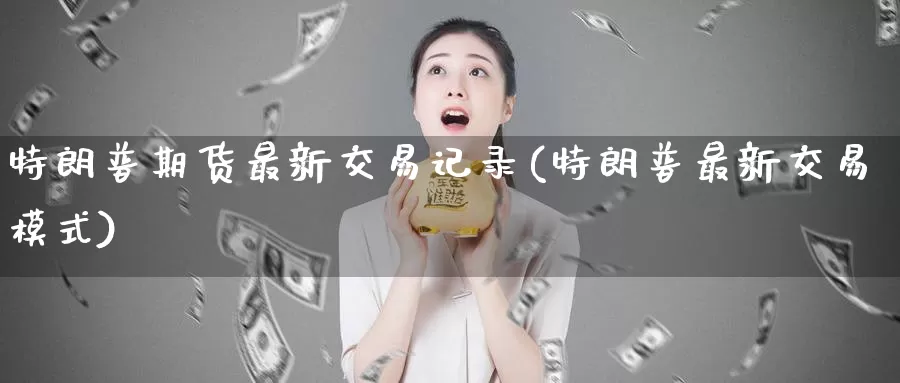 特朗普期货最新交易记录(特朗普最新交易模式)_https://qh.wpmee.com_黄金期货直播间_第1张