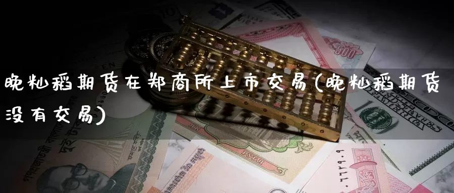 晚籼稻期货在郑商所上市交易(晚籼稻期货没有交易)_https://qh.wpmee.com_纳指期货直播室_第1张