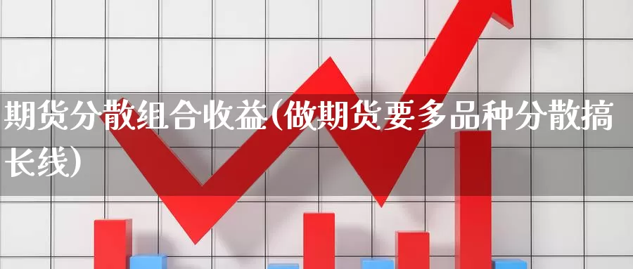 期货分散组合收益(做期货要多品种分散搞长线)_https://qh.wpmee.com_黄金期货直播间_第1张