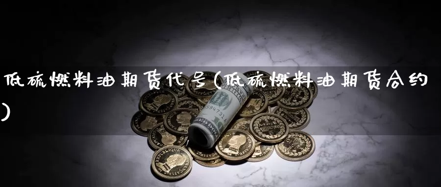 低硫燃料油期货代号(低硫燃料油期货合约)_https://qh.wpmee.com_黄金直播室_第1张