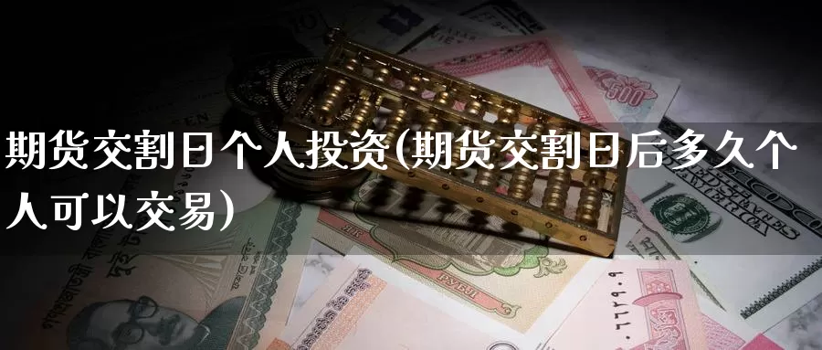 期货交割日个人投资(期货交割日后多久个人可以交易)_https://qh.wpmee.com_纳指期货直播室_第1张