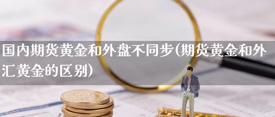 国内期货黄金和外盘不同步(期货黄金和外汇黄金的区别)_https://qh.wpmee.com_纳指期货直播室_第1张