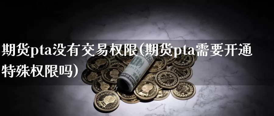 期货pta没有交易权限(期货pta需要开通特殊权限吗)_https://qh.wpmee.com_黄金期货_第1张