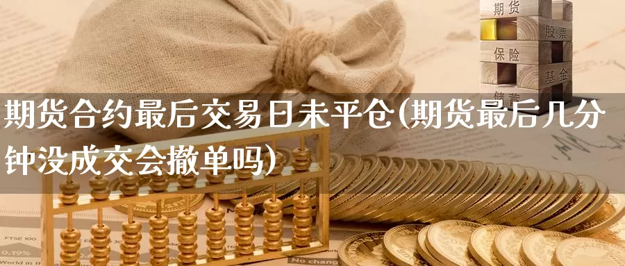 期货合约最后交易日未平仓(期货最后几分钟没成交会撤单吗)_https://qh.wpmee.com_黄金期货_第1张