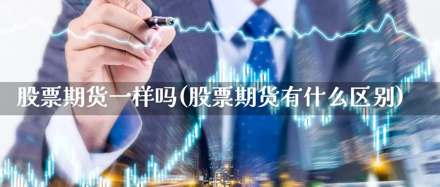 股票期货一样吗(股票期货有什么区别)_https://qh.wpmee.com_期货直播间_第1张