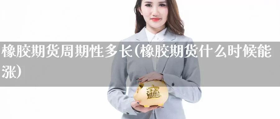 橡胶期货周期性多长(橡胶期货什么时候能涨)_https://qh.wpmee.com_期货科普_第1张