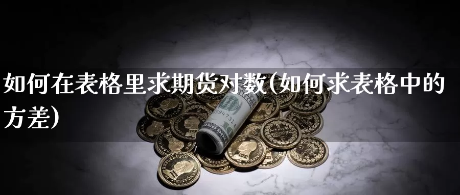 如何在表格里求期货对数(如何求表格中的方差)_https://qh.wpmee.com_原油期货直播间_第1张