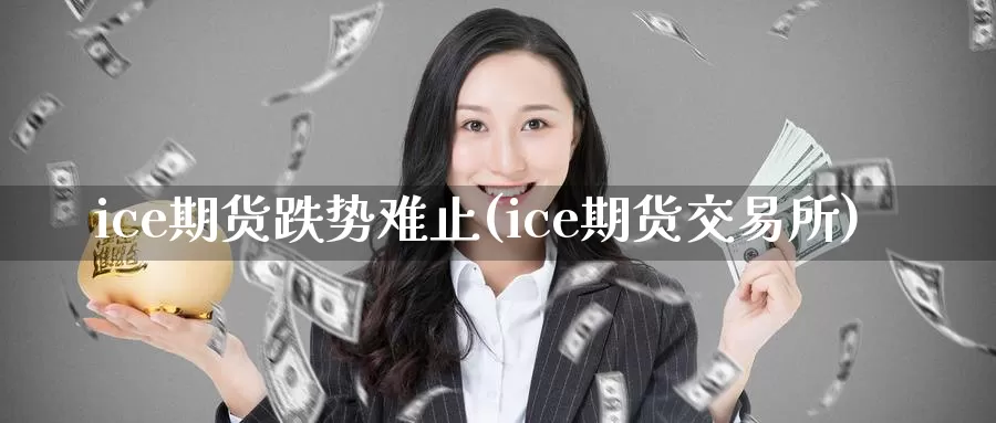 ice期货跌势难止(ice期货交易所)_https://qh.wpmee.com_黄金期货直播间_第1张