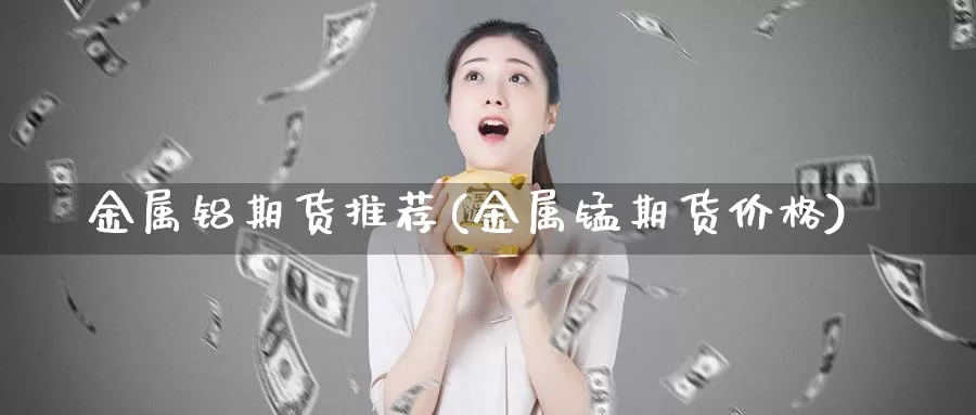 金属铝期货推荐(金属锰期货价格)_https://qh.wpmee.com_期货科普_第1张