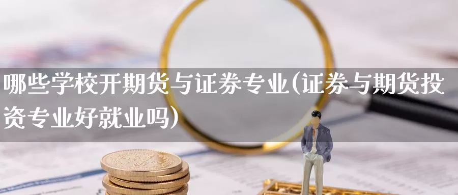 哪些学校开期货与证券专业(证券与期货投资专业好就业吗)_https://qh.wpmee.com_期货直播间_第1张