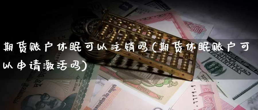 期货账户休眠可以注销吗(期货休眠账户可以申请激活吗)_https://qh.wpmee.com_国际期货_第1张