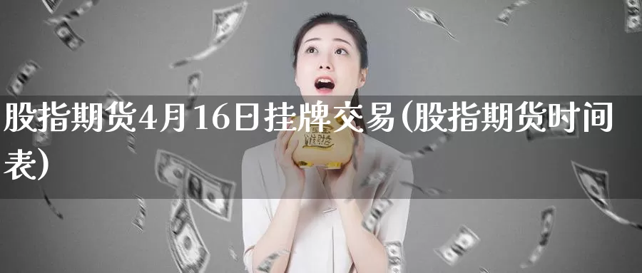 股指期货4月16日挂牌交易(股指期货时间表)_https://qh.wpmee.com_黄金期货直播间_第1张