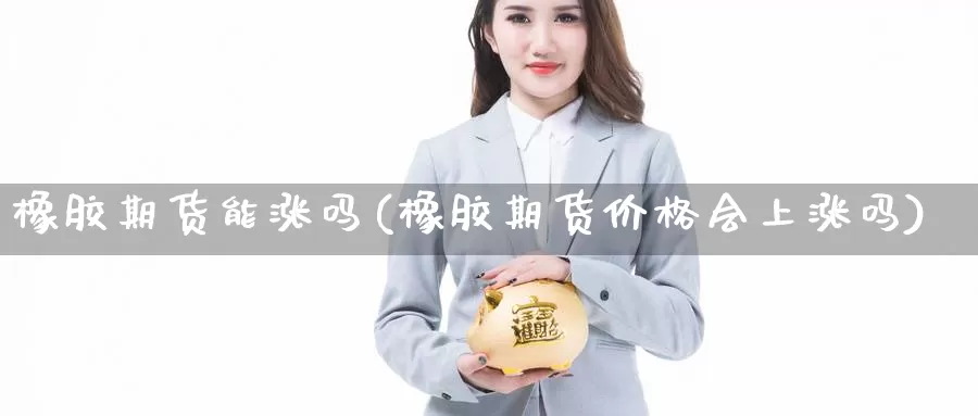 橡胶期货能涨吗(橡胶期货价格会上涨吗)_https://qh.wpmee.com_恒指期货_第1张