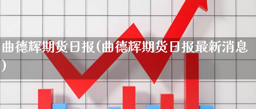 曲德辉期货日报(曲德辉期货日报最新消息)_https://qh.wpmee.com_国际期货_第1张