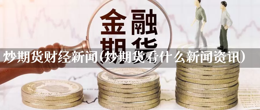 炒期货财经新闻(炒期货看什么新闻资讯)_https://qh.wpmee.com_恒指期货_第1张