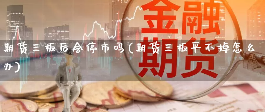 期货三板后会停市吗(期货三板平不掉怎么办)_https://qh.wpmee.com_国际期货_第1张