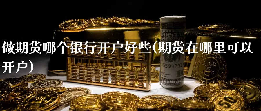 做期货哪个银行开户好些(期货在哪里可以开户)_https://qh.wpmee.com_期货科普_第1张