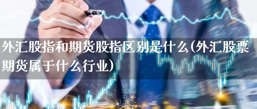 外汇股指和期货股指区别是什么(外汇股票期货属于什么行业)_https://qh.wpmee.com_黄金期货直播间_第1张