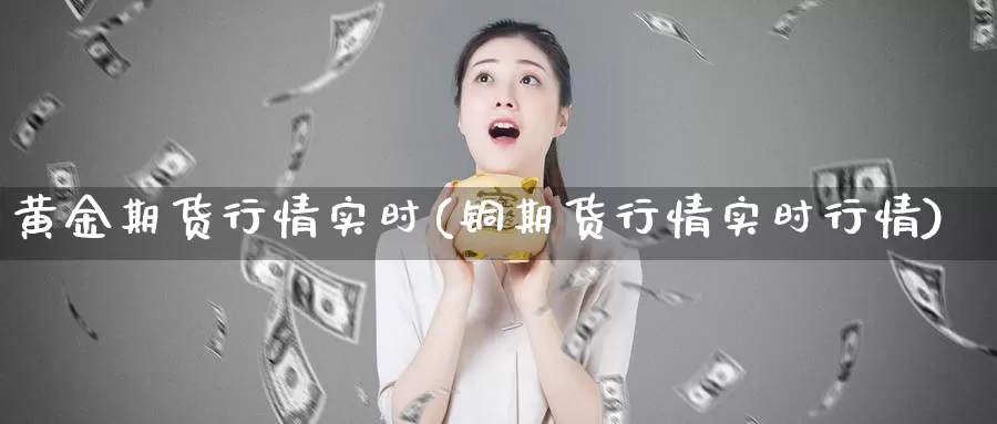 黄金期货行情实时(铜期货行情实时行情)_https://qh.wpmee.com_原油期货直播间_第1张