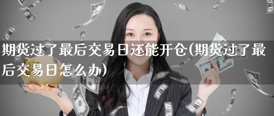 期货过了最后交易日还能开仓(期货过了最后交易日怎么办)_https://qh.wpmee.com_黄金期货_第1张