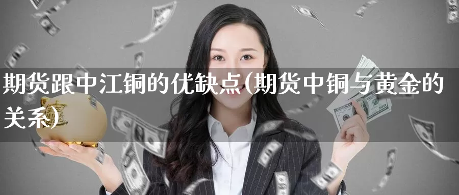 期货跟中江铜的优缺点(期货中铜与黄金的关系)_https://qh.wpmee.com_纳指期货直播室_第1张