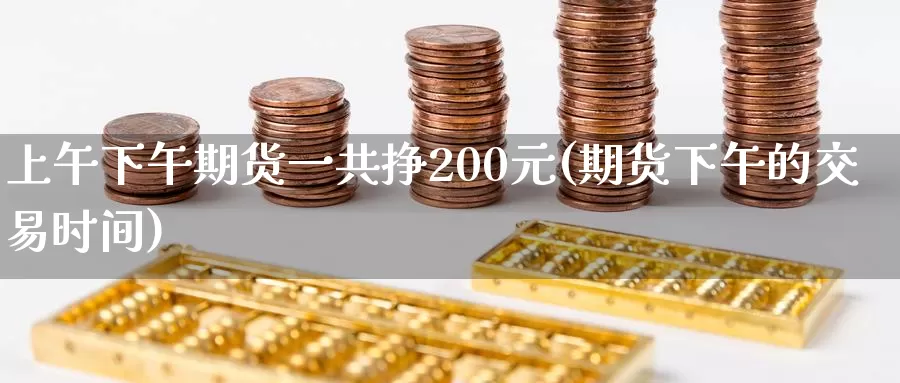 上午下午期货一共挣200元(期货下午的交易时间)_https://qh.wpmee.com_黄金直播室_第1张