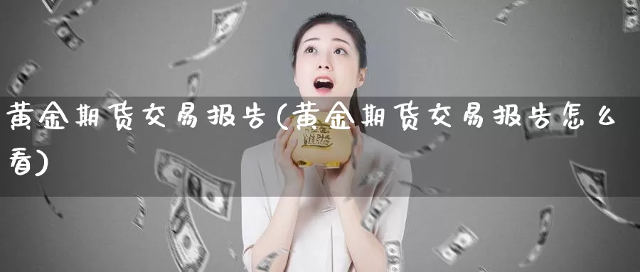 黄金期货交易报告(黄金期货交易报告怎么看)_https://qh.wpmee.com_国际期货_第1张