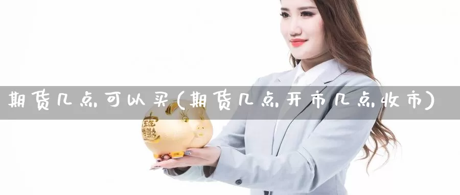 期货几点可以买(期货几点开市几点收市)_https://qh.wpmee.com_黄金期货_第1张