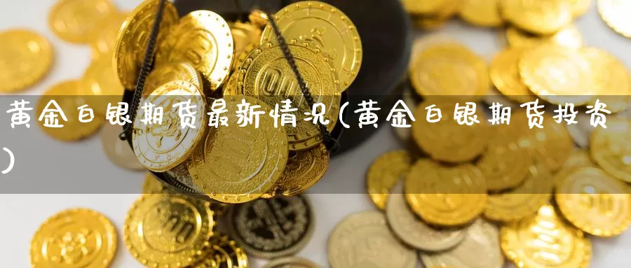 黄金白银期货最新情况(黄金白银期货投资)_https://qh.wpmee.com_期货直播间_第1张