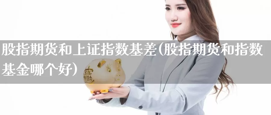 股指期货和上证指数基差(股指期货和指数基金哪个好)_https://qh.wpmee.com_纳指期货直播室_第1张