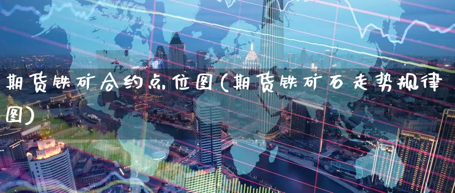 期货铁矿合约点位图(期货铁矿石走势规律图)_https://qh.wpmee.com_纳指期货直播室_第1张