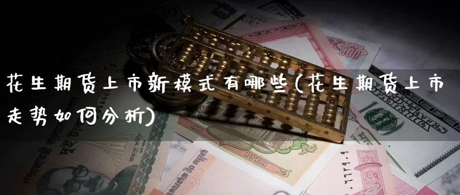 花生期货上市新模式有哪些(花生期货上市走势如何分析)_https://qh.wpmee.com_黄金期货_第1张