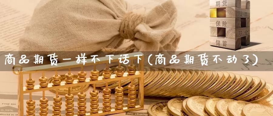 商品期货一样不下话下(商品期货不动了)_https://qh.wpmee.com_纳指期货直播室_第1张