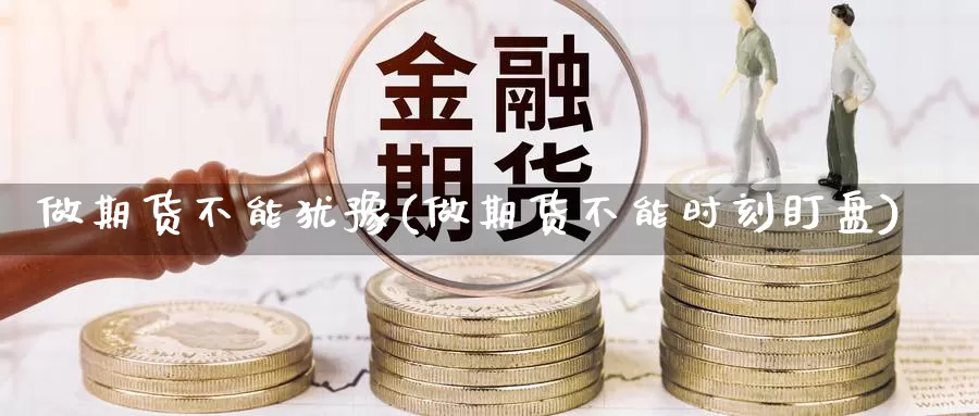 做期货不能犹豫(做期货不能时刻盯盘)_https://qh.wpmee.com_黄金期货直播间_第1张