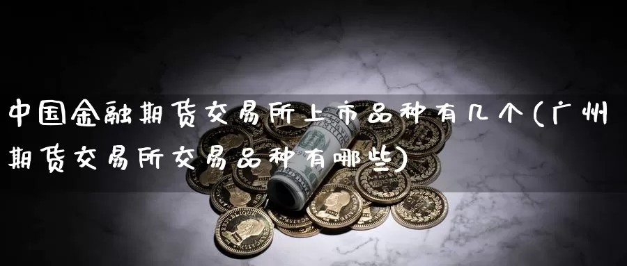 中国金融期货交易所上市品种有几个(广州期货交易所交易品种有哪些)_https://qh.wpmee.com_黄金期货_第1张