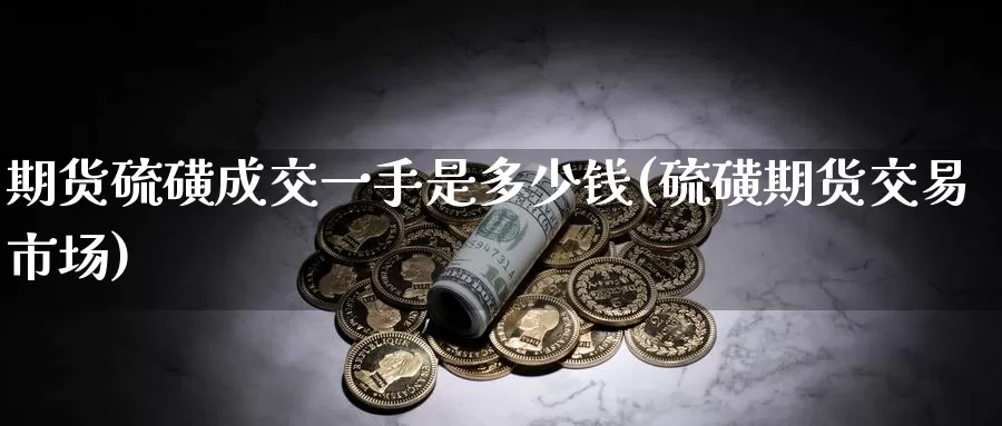 期货硫磺成交一手是多少钱(硫磺期货交易市场)_https://qh.wpmee.com_原油期货_第1张