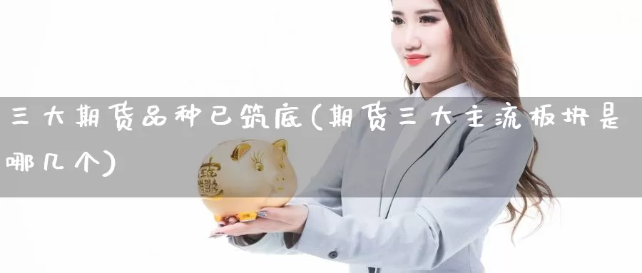 三大期货品种已筑底(期货三大主流板块是哪几个)_https://qh.wpmee.com_国际期货_第1张