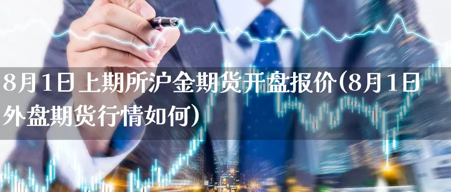 8月1日上期所沪金期货开盘报价(8月1日外盘期货行情如何)_https://qh.wpmee.com_黄金期货直播间_第1张