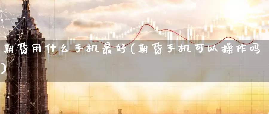 期货用什么手机最好(期货手机可以操作吗)_https://qh.wpmee.com_原油期货直播间_第1张