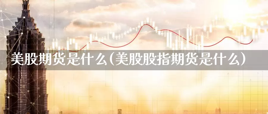 美股期货是什么(美股股指期货是什么)_https://qh.wpmee.com_黄金期货直播间_第1张