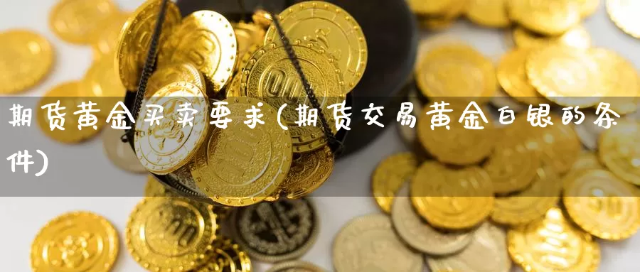 期货黄金买卖要求(期货交易黄金白银的条件)_https://qh.wpmee.com_原油期货_第1张