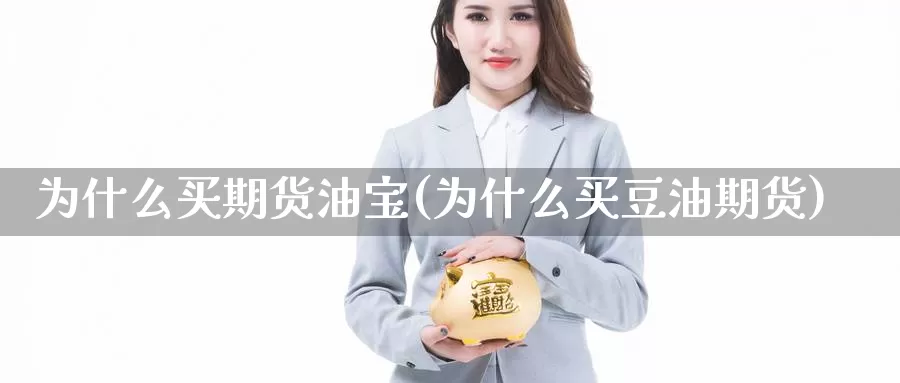 为什么买期货油宝(为什么买豆油期货)_https://qh.wpmee.com_黄金直播室_第1张