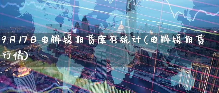 9月17日电解镍期货库存统计(电解镍期货行情)_https://qh.wpmee.com_黄金直播室_第1张